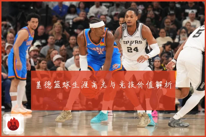 基德篮球生涯高光与竞技价值解析