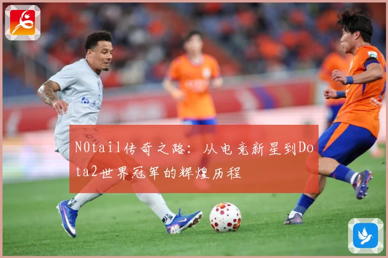 N0tail传奇之路：从电竞新星到Dota2世界冠军的辉煌历程