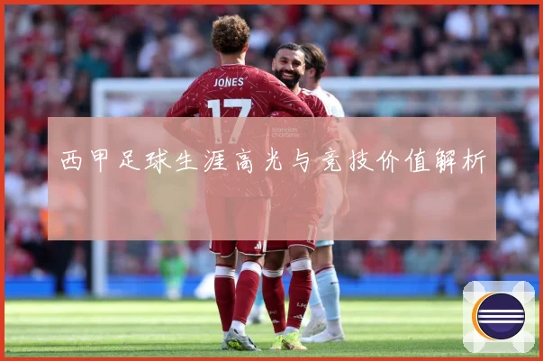 西甲足球生涯高光与竞技价值解析