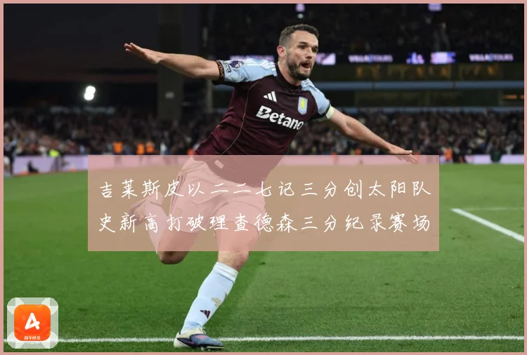 吉莱斯皮以二二七记三分创太阳队史新高打破理查德森三分纪录赛场复盘