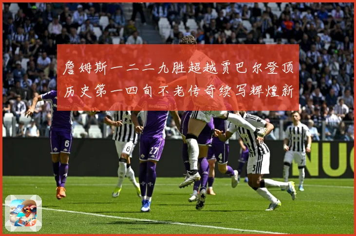 詹姆斯一二二九胜超越贾巴尔登顶历史第一四旬不老传奇续写辉煌新赛场复盘