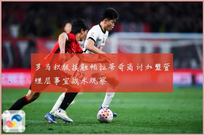 罗马积极接触帕拉蒂奇商讨加盟管理层事宜战术观察