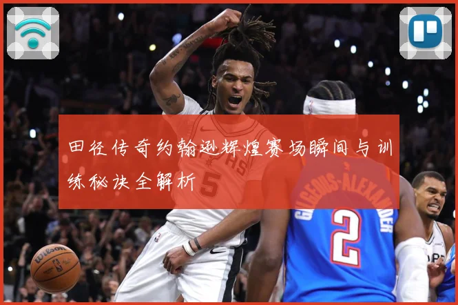 田径传奇约翰逊辉煌赛场瞬间与训练秘诀全解析