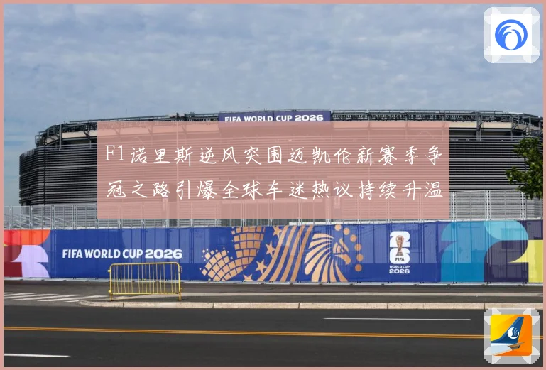 F1诺里斯逆风突围迈凯伦新赛季争冠之路引爆全球车迷热议持续升温