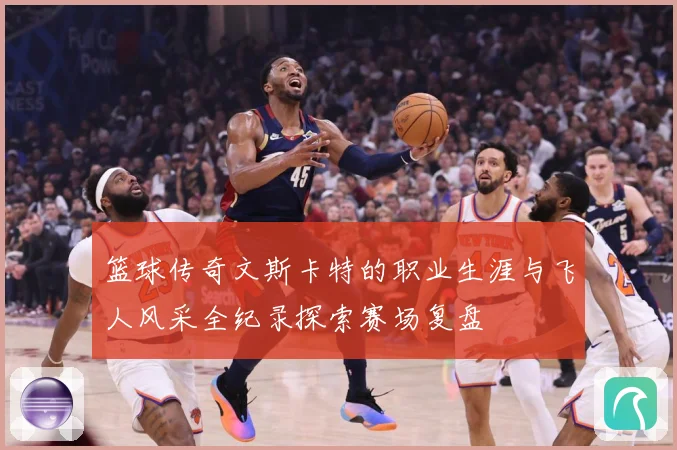 篮球传奇文斯卡特的职业生涯与飞人风采全纪录探索赛场复盘
