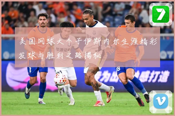 美国网球大个子伊斯内尔生涯精彩发球与胜利之路揭秘