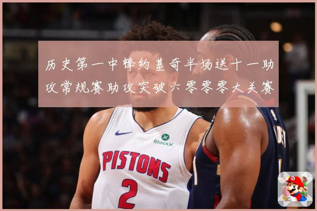 历史第一中锋约基奇半场送十一助攻常规赛助攻突破六零零零大关赛场复盘
