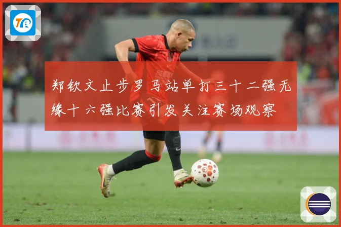 郑钦文止步罗马站单打三十二强无缘十六强比赛引发关注赛场观察