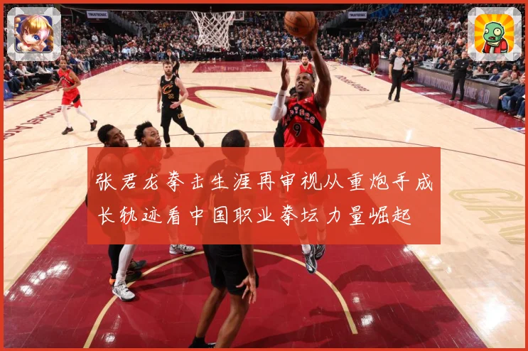 张君龙拳击生涯再审视从重炮手成长轨迹看中国职业拳坛力量崛起