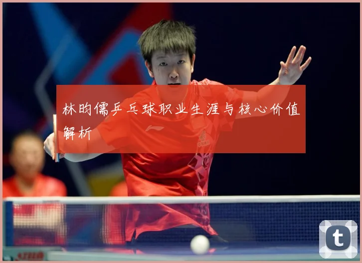 林昀儒乒乓球职业生涯与核心价值解析
