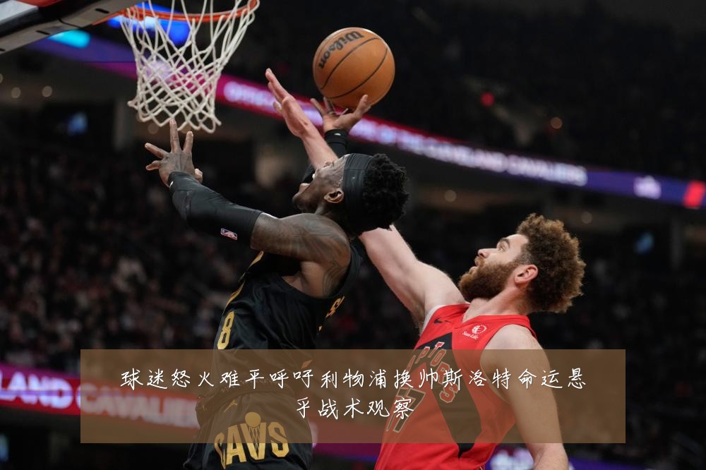 球迷怒火难平呼吁利物浦换帅斯洛特命运悬乎战术观察