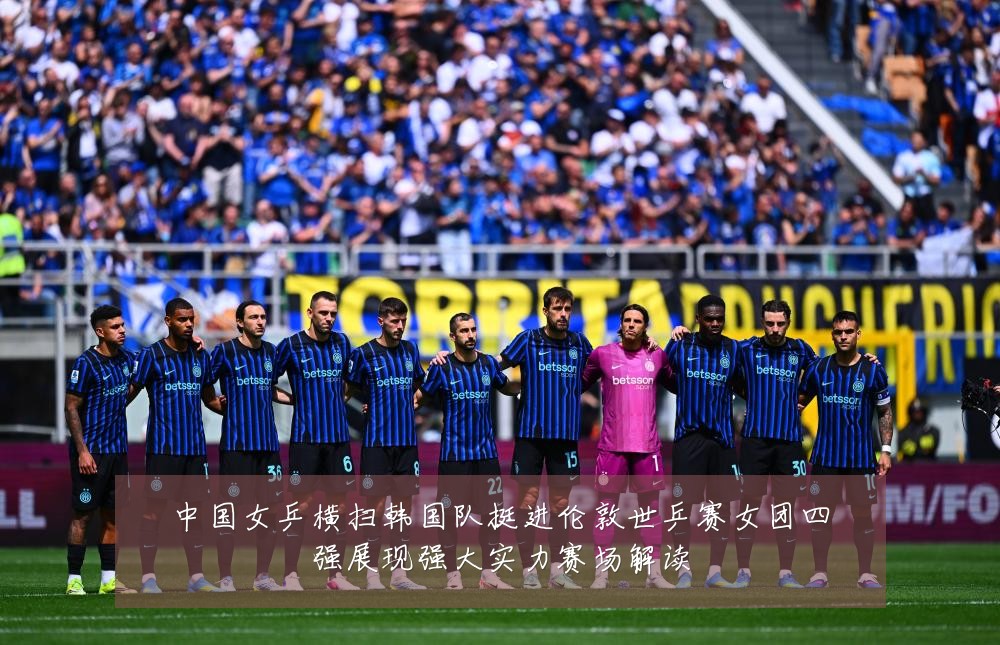 中国女乒横扫韩国队挺进伦敦世乒赛女团四强展现强大实力赛场解读